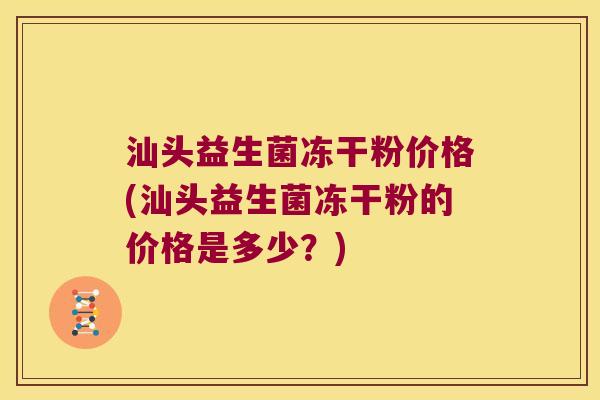汕头益生菌冻干粉价格(汕头益生菌冻干粉的价格是多少？)