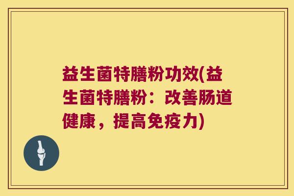 益生菌特膳粉功效(益生菌特膳粉：改善肠道健康，提高免疫力)