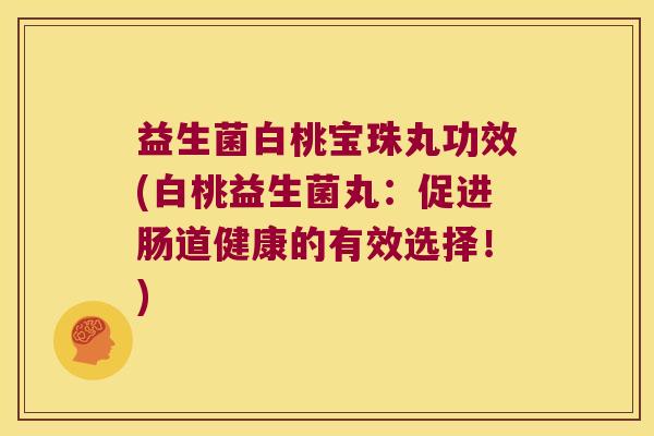 益生菌白桃宝珠丸功效(白桃益生菌丸：促进肠道健康的有效选择！)