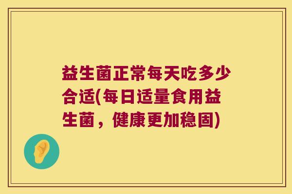 益生菌正常每天吃多少合适(每日适量食用益生菌，健康更加稳固)