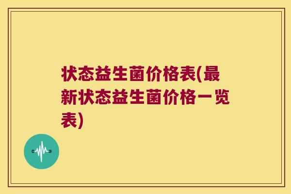 状态益生菌价格表(新状态益生菌价格一览表) 状态益生菌价格表(新状态益生菌价格一览表)