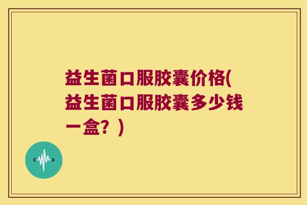 益生菌口服胶囊价格(益生菌口服胶囊多少钱一盒？)