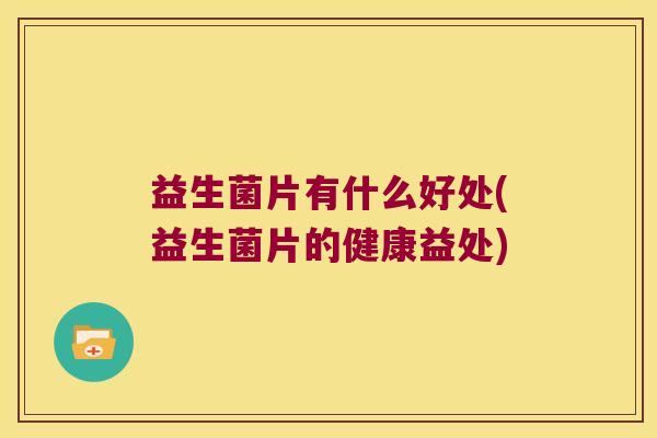 益生菌片有什么好处(益生菌片的健康益处) 益生菌片有什么好处(益生菌片的健康益处)