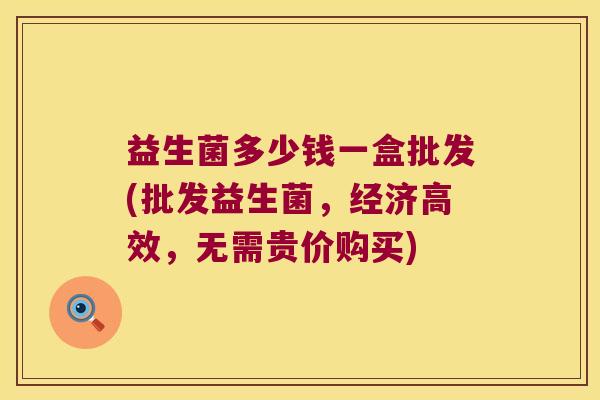 益生菌多少钱一盒批发(批发益生菌，经济高效，无需贵价购买)