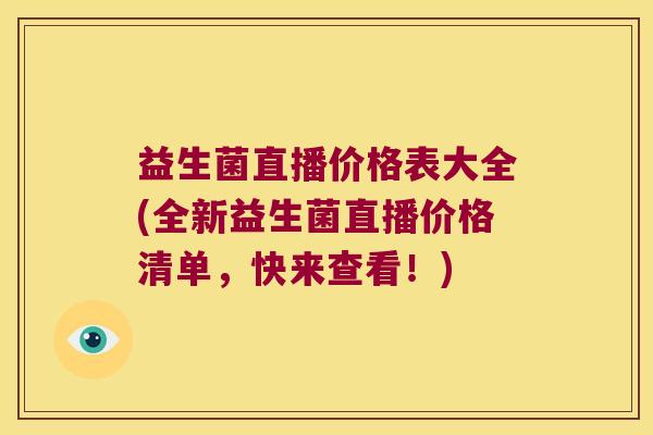 益生菌直播价格表大全(全新益生菌直播价格清单，快来查看！)