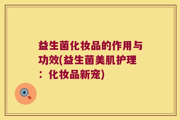 益生菌化妆品的作用与功效(益生菌美肌护理：化妆品新宠)