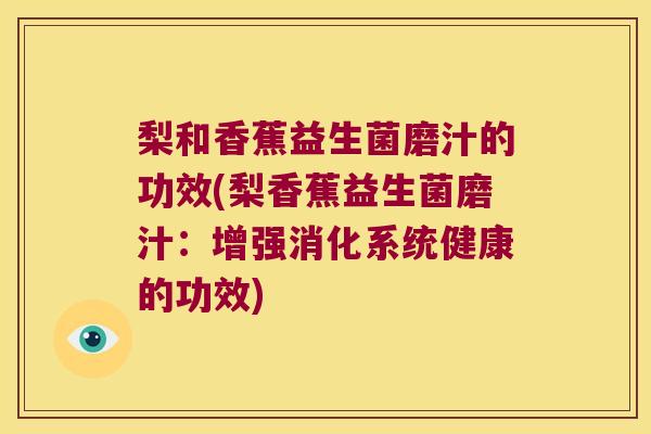梨和香蕉益生菌磨汁的功效(梨香蕉益生菌磨汁：增强消化系统健康的功效)