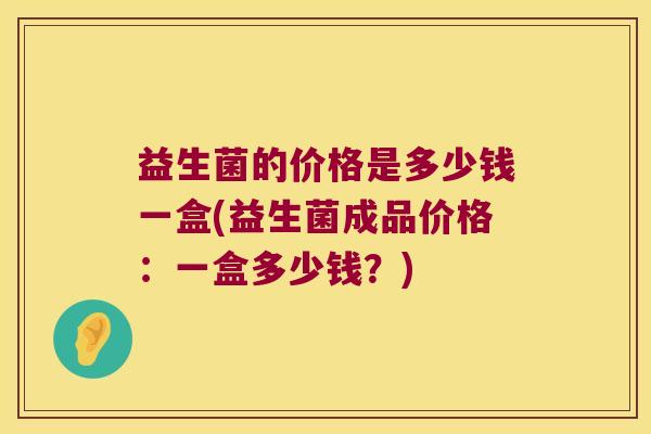益生菌的价格是多少钱一盒(益生菌成品价格：一盒多少钱？)