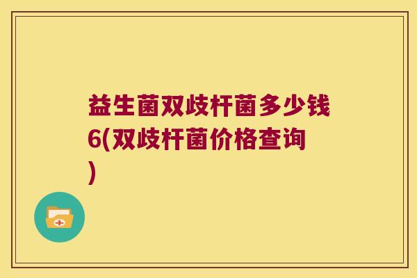 益生菌双歧杆菌多少钱6(双歧杆菌价格查询)