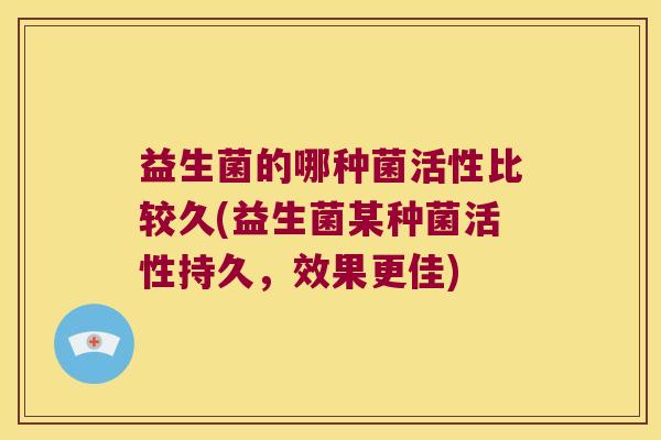 益生菌的哪种菌活性比较久(益生菌某种菌活性持久，效果更佳)