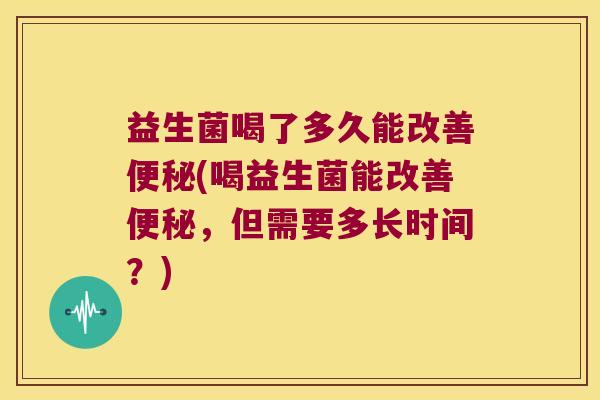 益生菌喝了多久能改善便秘(喝益生菌能改善便秘，但需要多长时间？)