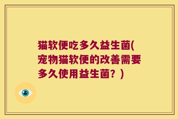 猫软便吃多久益生菌(宠物猫软便的改善需要多久使用益生菌？)