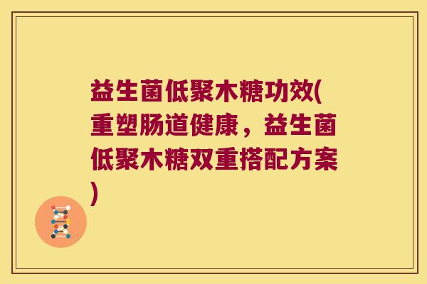 益生菌低聚木糖功效(重塑肠道健康,益生菌低聚木糖双重搭配方案) 益生菌低聚木糖功效(重塑肠道健康,益生菌低聚木糖双重搭配方案)