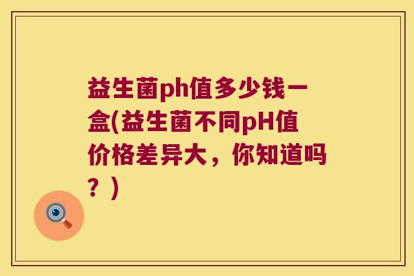 益生菌ph值多少钱一盒(益生菌不同pH值价格差异大，你知道吗？)