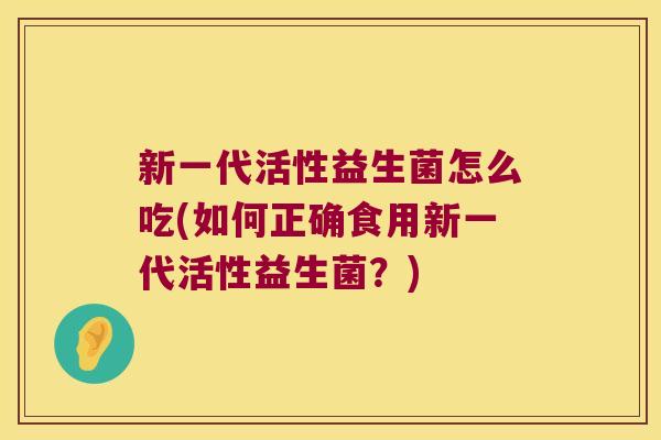 新一代活性益生菌怎么吃(如何正确食用新一代活性益生菌?) 新一代活性益生菌怎么吃(如何正确食用新一代活性益生菌?)