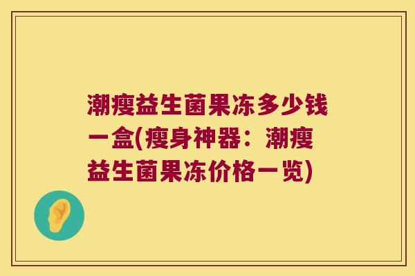 潮瘦益生菌果冻多少钱一盒(瘦身神器:潮瘦益生菌果冻价格一览) 潮瘦益生菌果冻多少钱一盒(瘦身神器:潮瘦益生菌果冻价格一览)