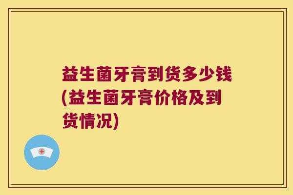 益生菌牙膏到货多少钱(益生菌牙膏价格及到货情况)