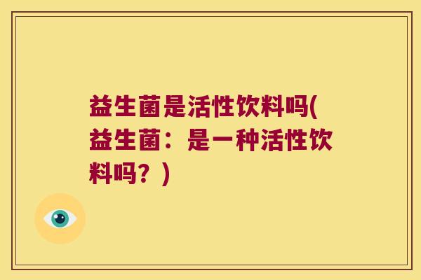 益生菌是活性饮料吗(益生菌：是一种活性饮料吗？)