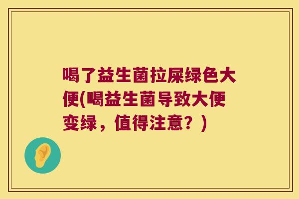 喝了益生菌拉屎绿色大便(喝益生菌导致大便变绿，值得注意？)
