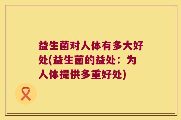 益生菌对人体有多大好处(益生菌的益处:为人体提供多重好处) 益生菌对人体有多大好处(益生菌的益处:为人体提供多重好处)