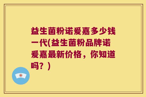 益生菌粉诺爰嘉多少钱一代(益生菌粉品牌诺爰嘉最新价格，你知道吗？)
