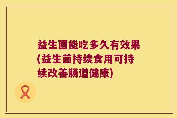 益生菌能吃多久有效果(益生菌持续食用可持续改善肠道健康)