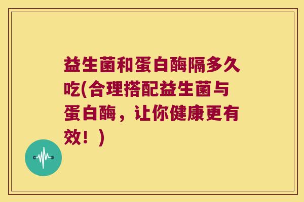 益生菌和蛋白酶隔多久吃(合理搭配益生菌与蛋白酶，让你健康更有效！)