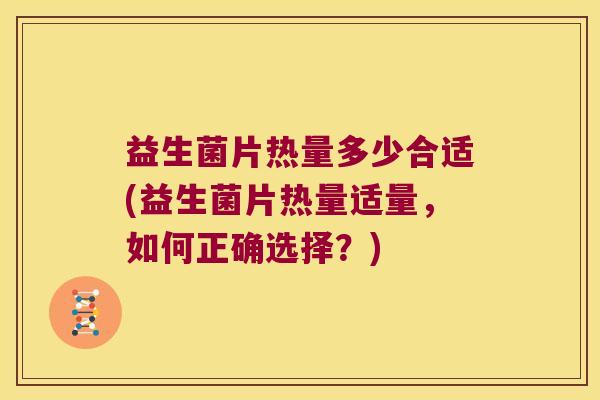 益生菌片热量多少合适(益生菌片热量适量,如何正确选择?) 益生菌片热量多少合适(益生菌片热量适量,如何正确选择?)