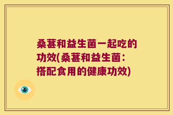 桑葚和益生菌一起吃的功效(桑葚和益生菌:搭配食用的健康功效) 桑葚和益生菌一起吃的功效(桑葚和益生菌:搭配食用的健康功效)