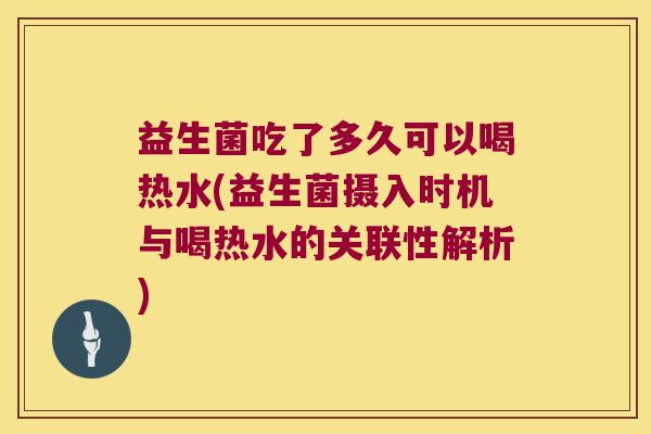 益生菌吃了多久可以喝热水(益生菌摄入时机与喝热水的关联性解析) 益生菌吃了多久可以喝热水(益生菌摄入时机与喝热水的关联性解析)
