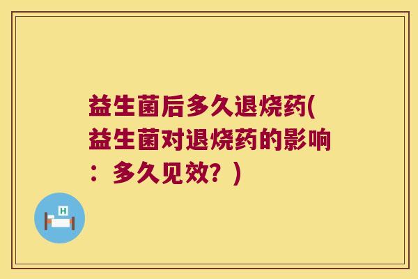 益生菌后多久退烧药(益生菌对退烧药的影响：多久见效？)