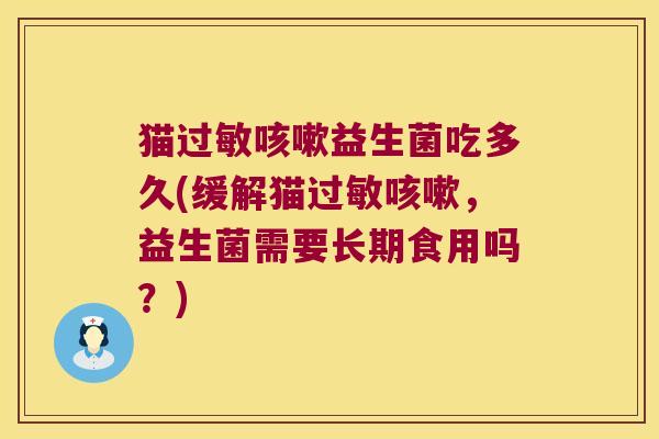 猫益生菌吃多久(缓解猫,益生菌需要长期食用吗?) 猫益生菌吃多久(缓解猫,益生菌需要长期食用吗?)