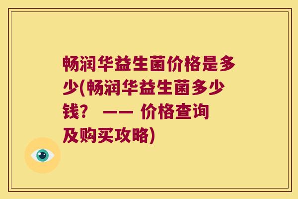 畅润华益生菌价格是多少(畅润华益生菌多少钱？ —— 价格查询及购买攻略)