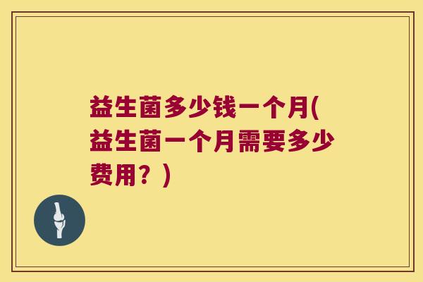 益生菌多少钱一个月(益生菌一个月需要多少费用？)
