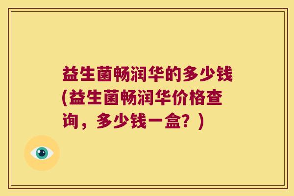 益生菌畅润华的多少钱(益生菌畅润华价格查询，多少钱一盒？)