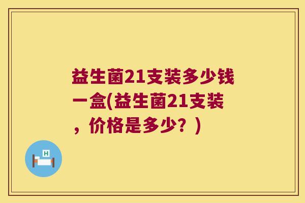 益生菌21支装多少钱一盒(益生菌21支装，价格是多少？)