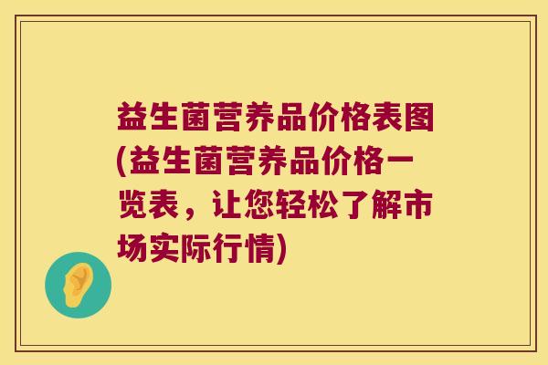 益生菌营养品价格表图(益生菌营养品价格一览表，让您轻松了解市场实际行情)