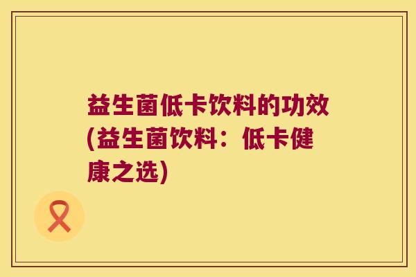 益生菌低卡饮料的功效(益生菌饮料：低卡健康之选)