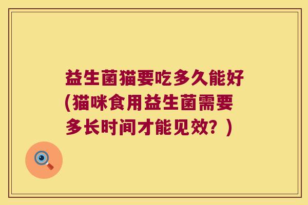 益生菌猫要吃多久能好(猫咪食用益生菌需要多长时间才能见效？)