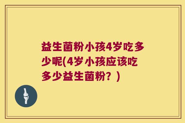 益生菌粉小孩4岁吃多少呢(4岁小孩应该吃多少益生菌粉？)