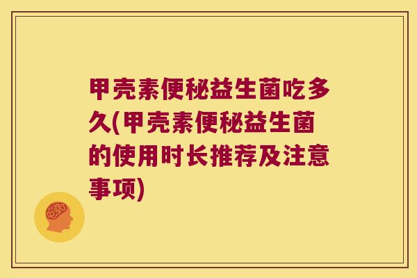 甲壳素便秘益生菌吃多久(甲壳素便秘益生菌的使用时长推荐及注意事项)