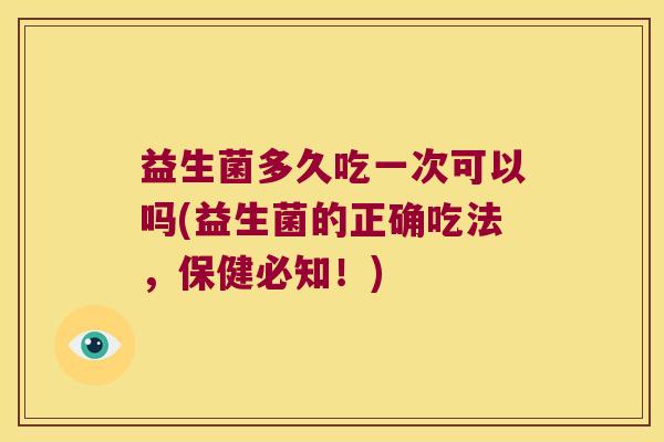 益生菌多久吃一次可以吗(益生菌的正确吃法，保健必知！)