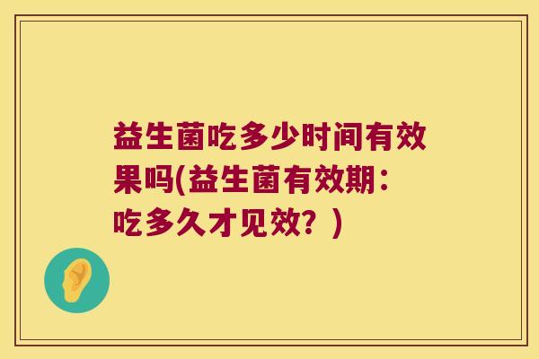 益生菌吃多少时间有效果吗(益生菌有效期:吃多久才见效?) 益生菌吃多少时间有效果吗(益生菌有效期:吃多久才见效?)