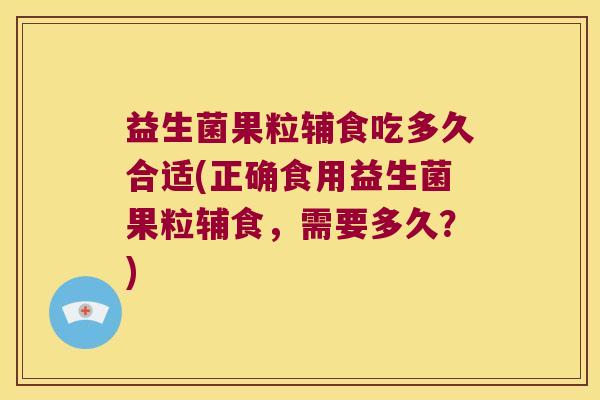 益生菌果粒辅食吃多久合适(正确食用益生菌果粒辅食，需要多久？)