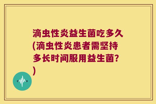滴虫性炎益生菌吃多久(滴虫性炎患者需坚持多长时间服用益生菌?) 滴虫性炎益生菌吃多久(滴虫性炎患者需坚持多长时间服用益生菌?)