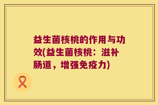 益生菌核桃的作用与功效(益生菌核桃：滋补肠道，增强免疫力)