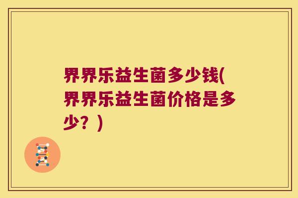界界乐益生菌多少钱(界界乐益生菌价格是多少?) 界界乐益生菌多少钱(界界乐益生菌价格是多少?)