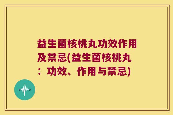 益生菌核桃丸功效作用及禁忌(益生菌核桃丸：功效、作用与禁忌)