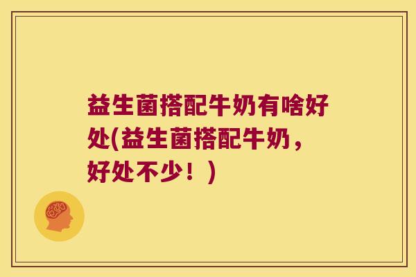 益生菌搭配牛奶有啥好处(益生菌搭配牛奶，好处不少！)