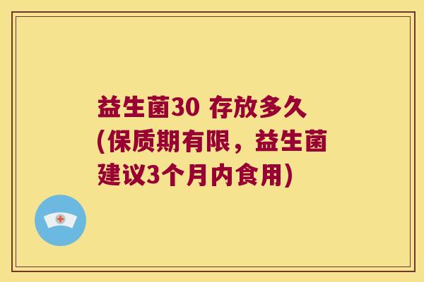 益生菌30 存放多久(保质期有限，益生菌建议3个月内食用)